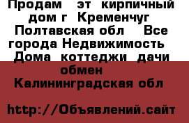 Продам 3-эт. кирпичный дом г. Кременчуг, Полтавская обл. - Все города Недвижимость » Дома, коттеджи, дачи обмен   . Калининградская обл.